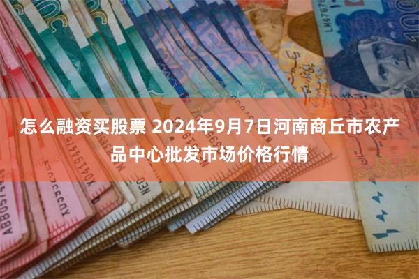 怎么融资买股票 2024年9月7日河南商丘市农产品中心批发市场价格行情