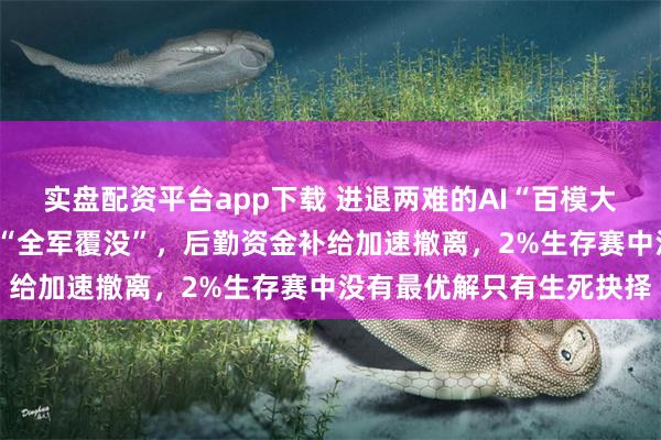 实盘配资平台app下载 进退两难的AI“百模大战”：A股首批玩家业绩“全军覆没”，后勤资金补给加速撤离，2%生存赛中没有最优解只有生死抉择