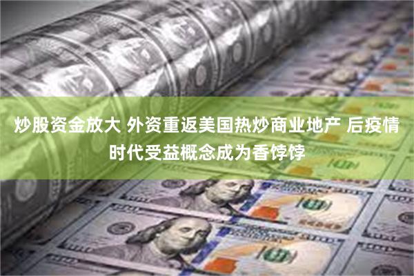 炒股资金放大 外资重返美国热炒商业地产 后疫情时代受益概念成为香饽饽