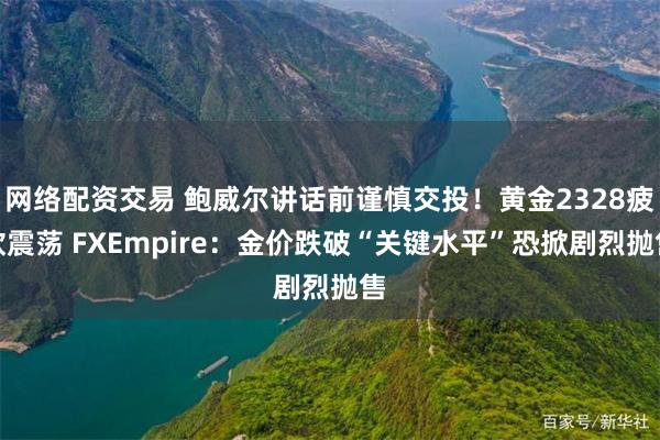 网络配资交易 鲍威尔讲话前谨慎交投！黄金2328疲软震荡 FXEmpire：金价跌破“关键水平”恐掀剧烈抛售