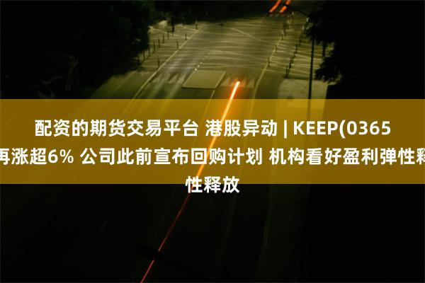 配资的期货交易平台 港股异动 | KEEP(03650)再涨超6% 公司此前宣布回购计划 机构看好盈利弹性释放