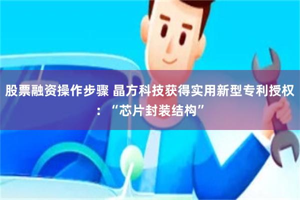 股票融资操作步骤 晶方科技获得实用新型专利授权：“芯片封装结构”