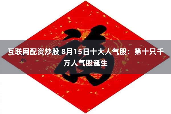 互联网配资炒股 8月15日十大人气股：第十只千万人气股诞生