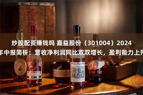 炒股配资赚钱吗 嘉益股份（301004）2024年中报简析：营收净利润同比双双增长，盈利能力上升