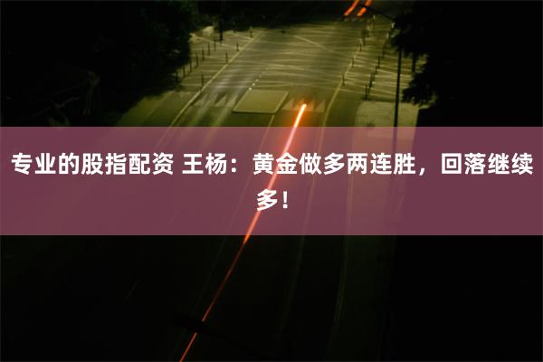 专业的股指配资 王杨：黄金做多两连胜，回落继续多！