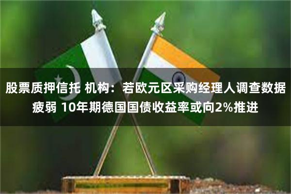 股票质押信托 机构：若欧元区采购经理人调查数据疲弱 10年期德国国债收益率或向2%推进