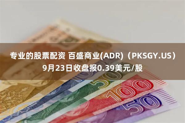 专业的股票配资 百盛商业(ADR)（PKSGY.US）9月23日收盘报0.39美元/股