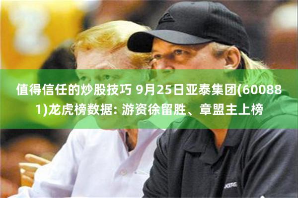 值得信任的炒股技巧 9月25日亚泰集团(600881)龙虎榜数据: 游资徐留胜、章盟主上榜