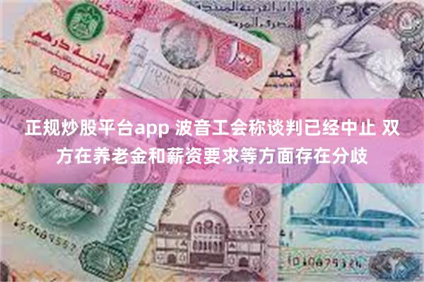 正规炒股平台app 波音工会称谈判已经中止 双方在养老金和薪资要求等方面存在分歧