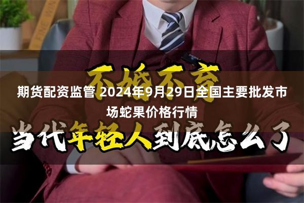 期货配资监管 2024年9月29日全国主要批发市场蛇果价格行情