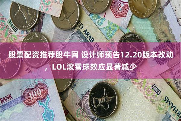 股票配资推荐股牛网 设计师预告12.20版本改动，LOL滚雪球效应显著减少