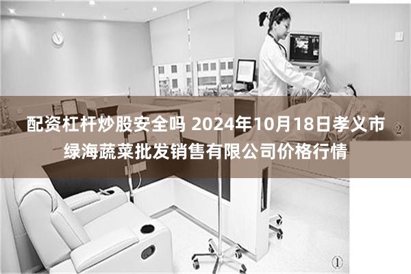 配资杠杆炒股安全吗 2024年10月18日孝义市绿海蔬菜批发销售有限公司价格行情