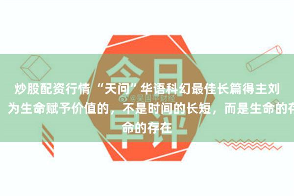 炒股配资行情 “天问”华语科幻最佳长篇得主刘洋：为生命赋予价值的，不是时间的长短，而是生命的存在