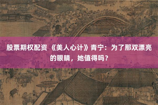 股票期权配资 《美人心计》青宁：为了那双漂亮的眼睛，她值得吗？