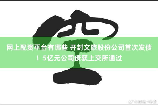 网上配资平台有哪些 开封文旅股份公司首次发债！5亿元公司债获上交所通过