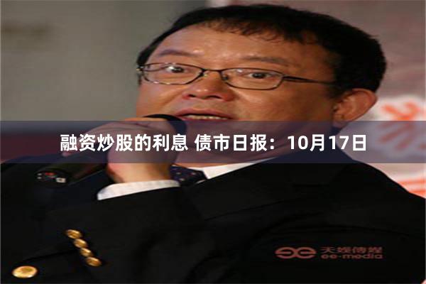 融资炒股的利息 债市日报：10月17日