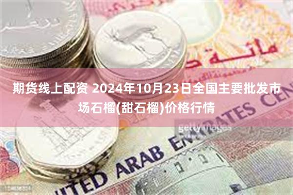 期货线上配资 2024年10月23日全国主要批发市场石榴(甜石榴)价格行情