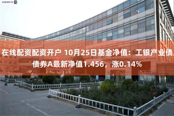 在线配资配资开户 10月25日基金净值：工银产业债债券A最新净值1.456，涨0.14%