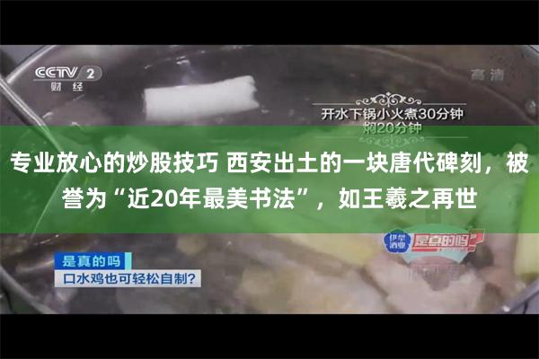 专业放心的炒股技巧 西安出土的一块唐代碑刻，被誉为“近20年最美书法”，如王羲之再世