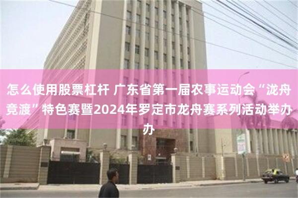 怎么使用股票杠杆 广东省第一届农事运动会“泷舟竞渡”特色赛暨2024年罗定市龙舟赛系列活动举办