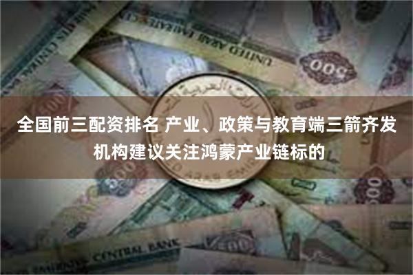 全国前三配资排名 产业、政策与教育端三箭齐发 机构建议关注鸿蒙产业链标的