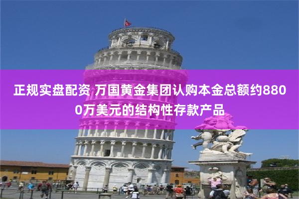 正规实盘配资 万国黄金集团认购本金总额约8800万美元的结构性存款产品