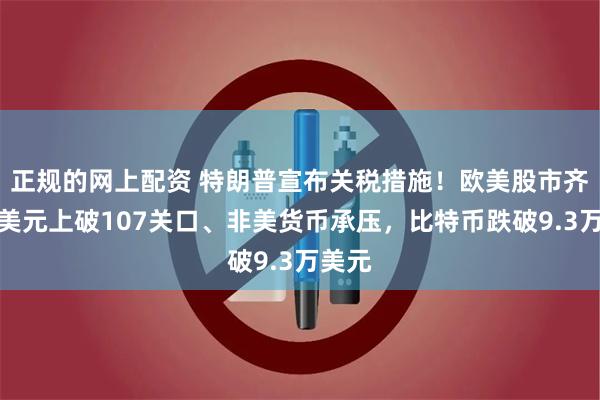 正规的网上配资 特朗普宣布关税措施！欧美股市齐跌，美元上破107关口、非美货币承压，比特币跌破9.3万美元