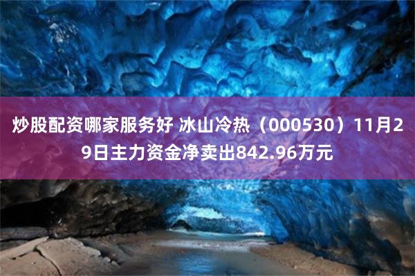 炒股配资哪家服务好 冰山冷热（000530）11月29日主力资金净卖出842.96万元