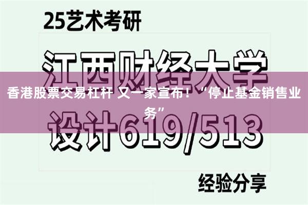 香港股票交易杠杆 又一家宣布！“停止基金销售业务”