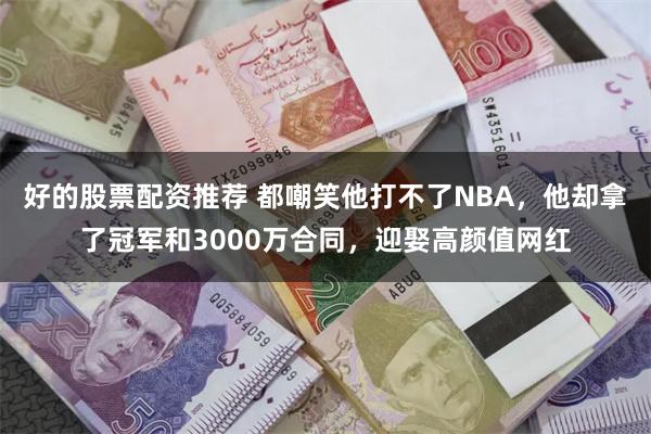 好的股票配资推荐 都嘲笑他打不了NBA，他却拿了冠军和3000万合同，迎娶高颜值网红