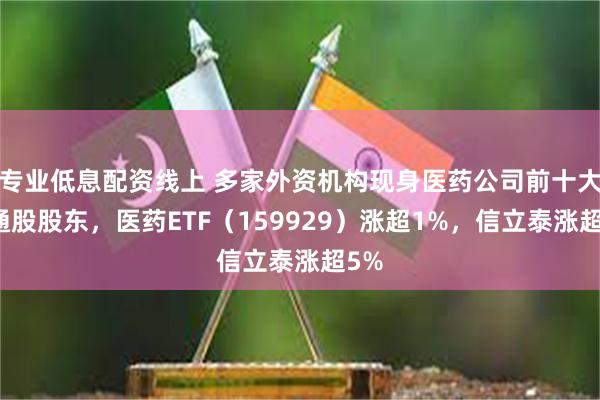 专业低息配资线上 多家外资机构现身医药公司前十大流通股股东，医药ETF（159929）涨超1%，信立泰涨超5%