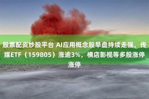 股票配资炒股平台 AI应用概念股早盘持续走强，传媒ETF（159805）涨逾3%，横店影视等多股涨停