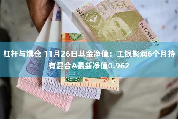 杠杆与爆仓 11月26日基金净值：工银聚润6个月持有混合A最新净值0.962