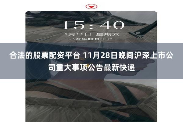 合法的股票配资平台 11月28日晚间沪深上市公司重大事项公告最新快递