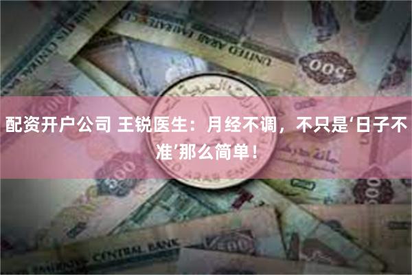 配资开户公司 王锐医生：月经不调，不只是‘日子不准’那么简单！