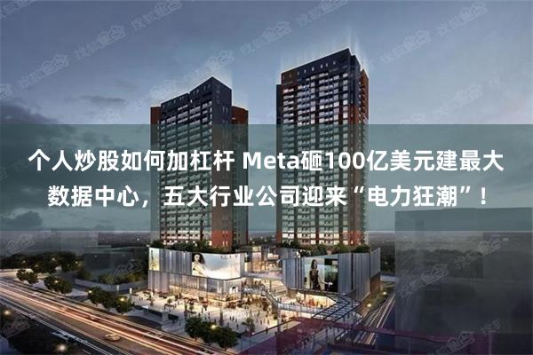 个人炒股如何加杠杆 Meta砸100亿美元建最大数据中心，五大行业公司迎来“电力狂潮”！