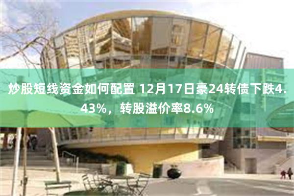 炒股短线资金如何配置 12月17日豪24转债下跌4.43%，转股溢价率8.6%