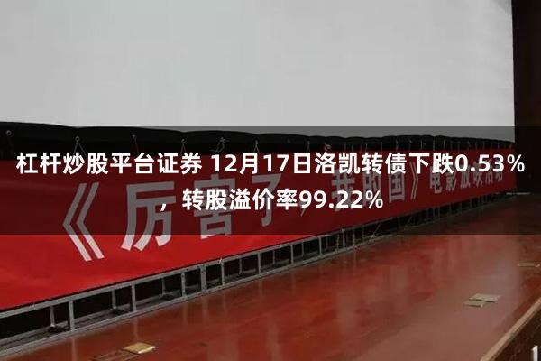 杠杆炒股平台证券 12月17日洛凯转债下跌0.53%，转股溢价率99.22%