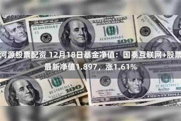 河源股票配资 12月18日基金净值：国泰互联网+股票最新净值1.897，涨1.61%