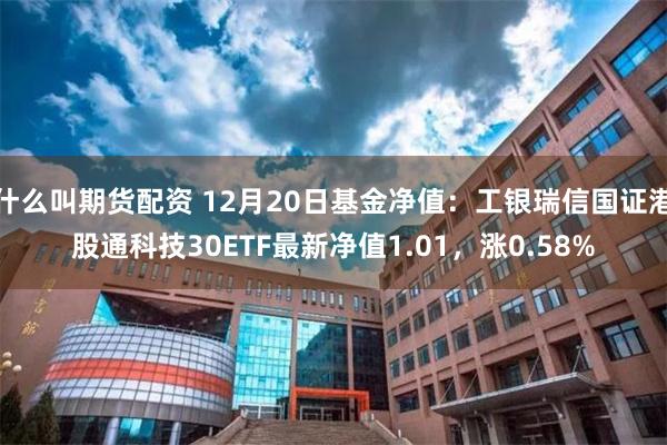 什么叫期货配资 12月20日基金净值：工银瑞信国证港股通科技30ETF最新净值1.01，涨0.58%