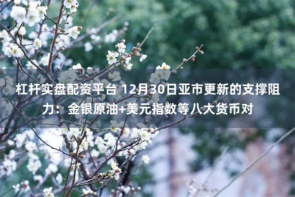 杠杆实盘配资平台 12月30日亚市更新的支撑阻力：金银原油+美元指数等八大货币对