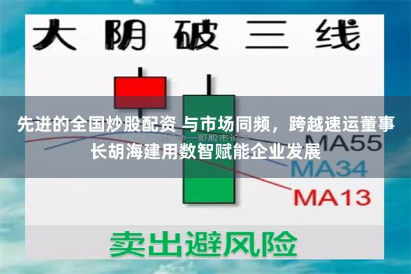 先进的全国炒股配资 与市场同频，跨越速运董事长胡海建用数智赋能企业发展