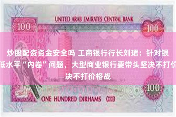 炒股配资资金安全吗 工商银行行长刘珺：针对银行业低水平“内卷”问题，大型商业银行要带头坚决不打价格战