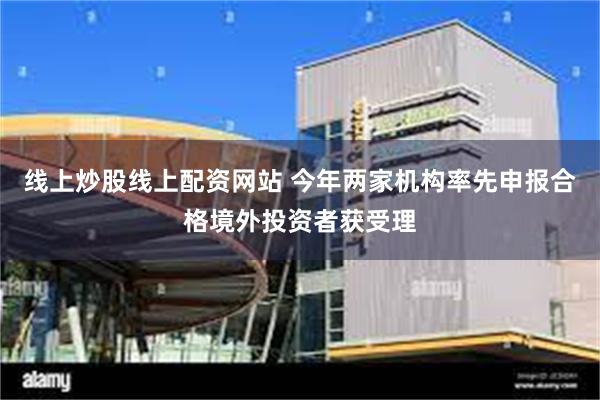 线上炒股线上配资网站 今年两家机构率先申报合格境外投资者获受理