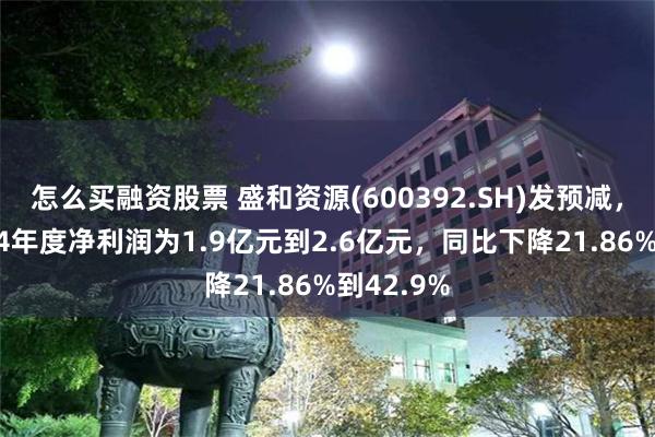 怎么买融资股票 盛和资源(600392.SH)发预减，预计2024年度净利润为1.9亿元到2.6亿元，同比下降21.86%到42.9%