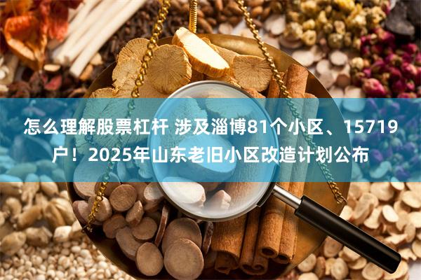 怎么理解股票杠杆 涉及淄博81个小区、15719户！2025年山东老旧小区改造计划公布