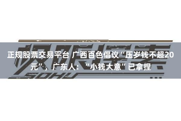 正规股票交易平台 广西百色倡议“压岁钱不超20元”，广东人：“小钱大意”已拿捏