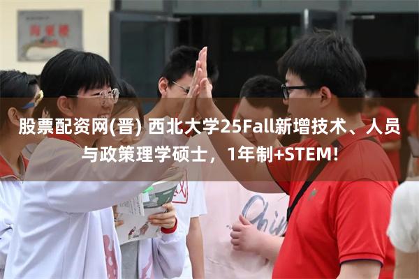 股票配资网(晋) 西北大学25Fall新增技术、人员与政策理学硕士，1年制+STEM!