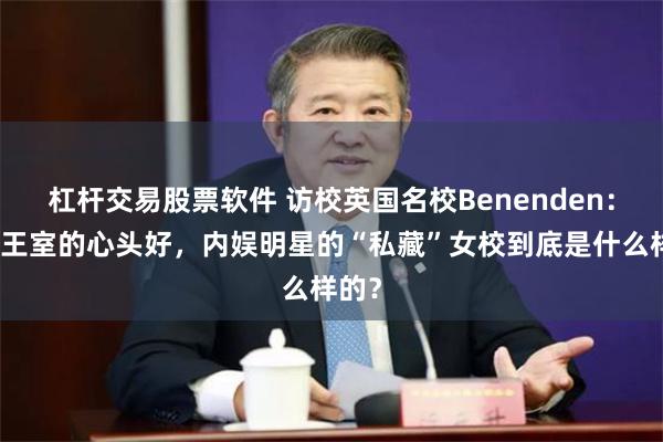 杠杆交易股票软件 访校英国名校Benenden：英国王室的心头好，内娱明星的“私藏”女校到底是什么样的？