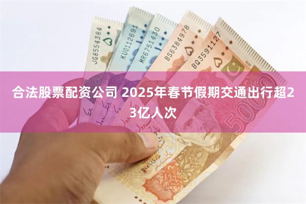 合法股票配资公司 2025年春节假期交通出行超23亿人次